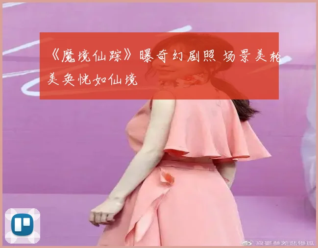 《魔境仙踪》曝奇幻剧照 场景美轮美奂恍如仙境