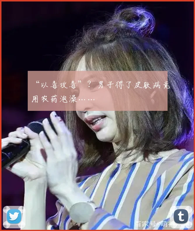 “以毒攻毒”?男子得了皮肤病竟用农药泡澡……