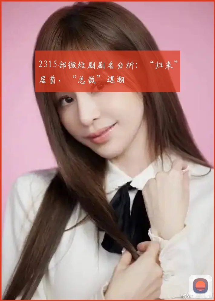 2315部微短剧剧名分析：“归来”居首，“总裁”退潮