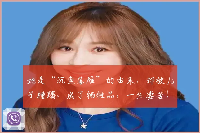 她是“沉鱼落雁”的由来，却被儿子糟蹋，成了牺牲品，一生凄苦！