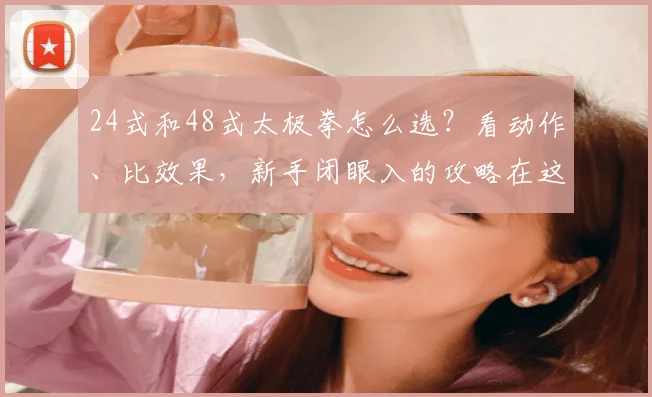 24式和48式太极拳怎么选?看动作、比效果,新手闭眼入的攻略在这