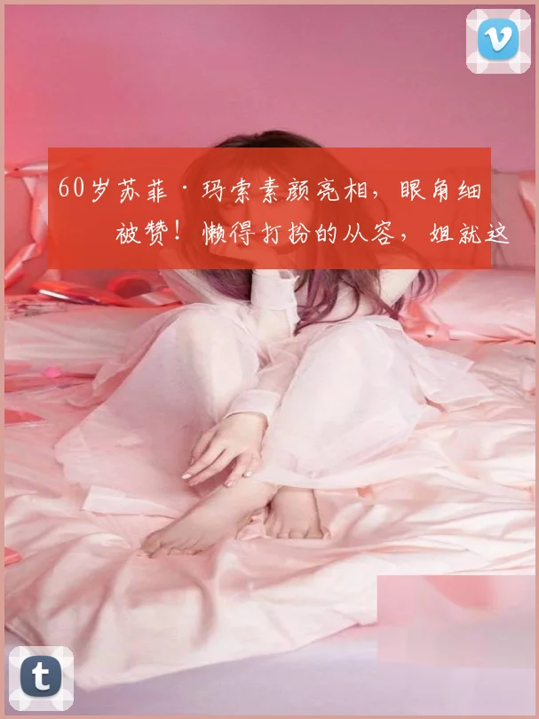 60岁苏菲·玛索素颜亮相,眼角细纹被赞!懒得打扮的从容,姐就这样霸气