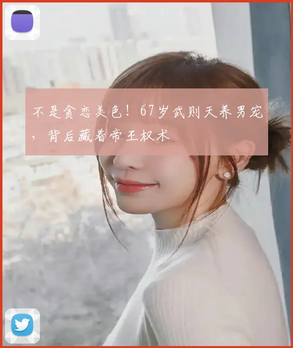 不是贪恋美色！67岁武则天养男宠，背后藏着帝王权术