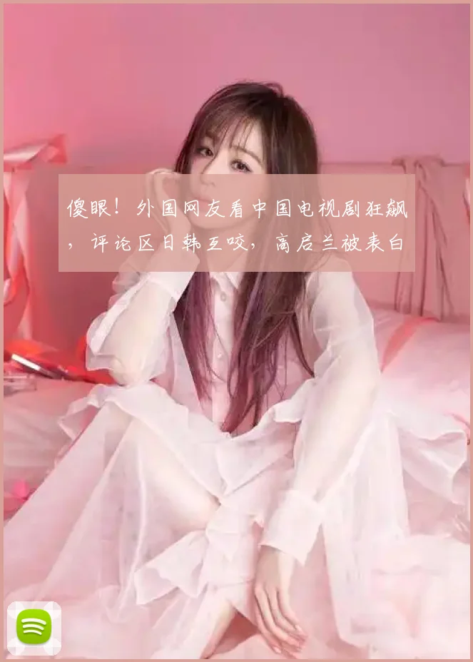 傻眼!外国网友看中国电视剧狂飙,评论区日韩互咬,高启兰被表白