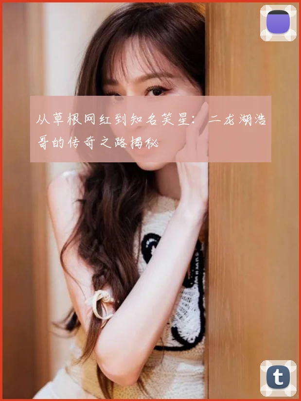 从草根网红到知名笑星:二龙湖浩哥的传奇之路揭秘
