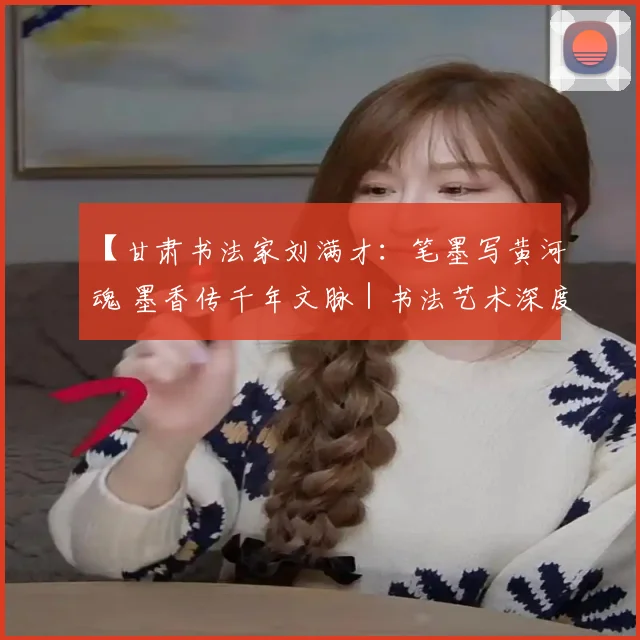 【甘肃书法家刘满才：笔墨写黄河魂 墨香传千年文脉｜书法艺术深度】