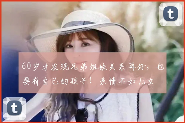 60岁才发现兄弟姐妹关系再好,也要有自己的孩子!亲情不如儿女