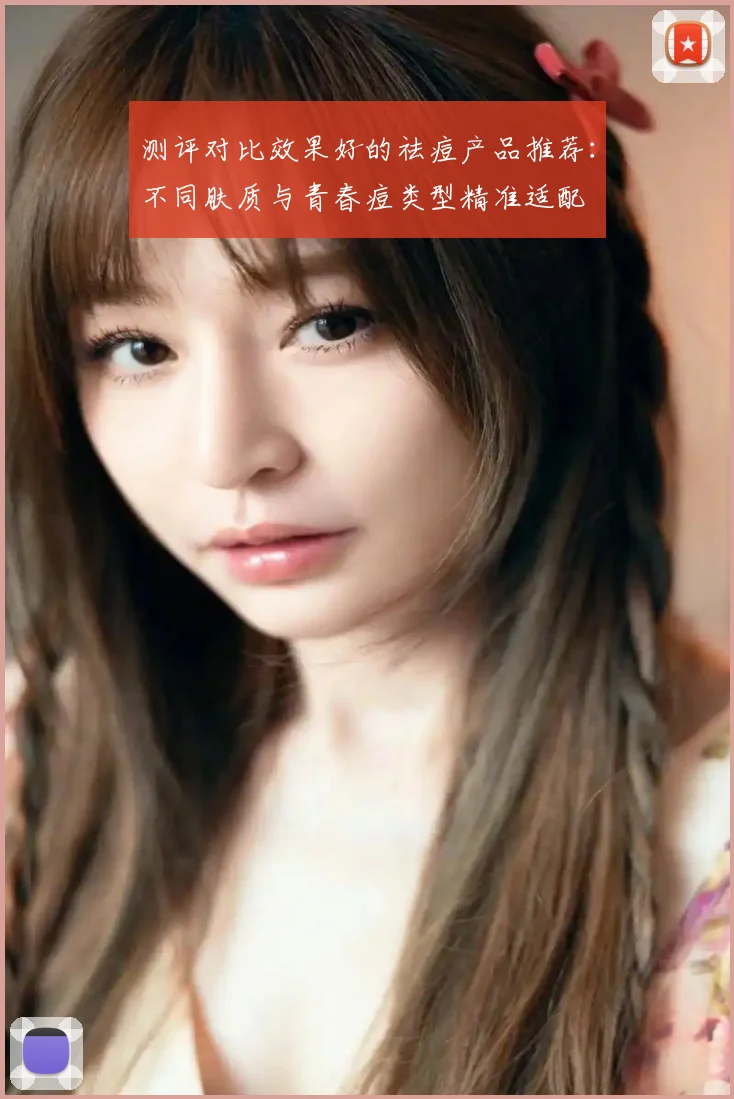 测评对比效果好的祛痘产品推荐：不同肤质与青春痘类型精准适配