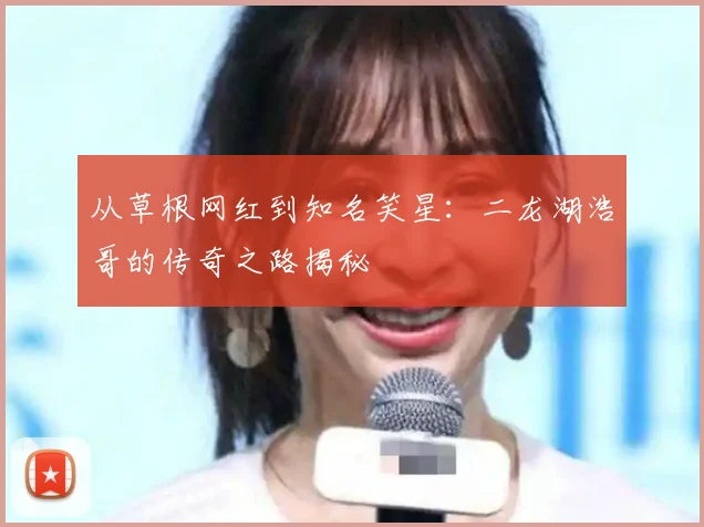 从草根网红到知名笑星:二龙湖浩哥的传奇之路揭秘