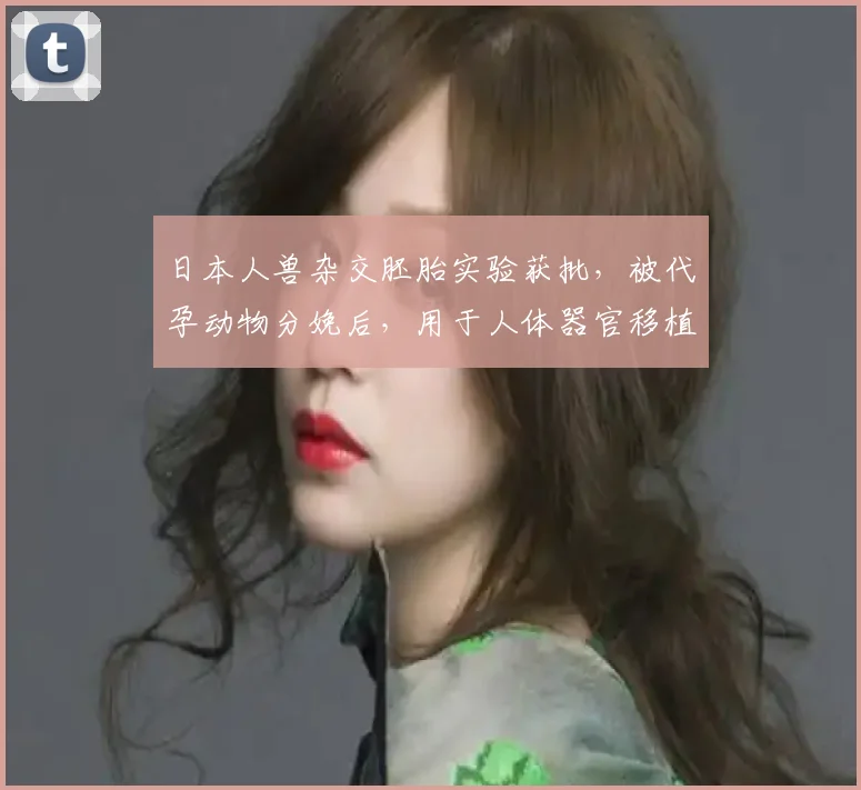 日本人兽杂交胚胎实验获批，被代孕动物分娩后，用于人体器官移植