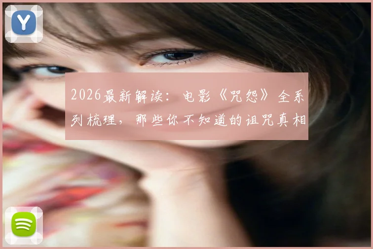 2026最新解读:电影《咒怨》全系列梳理,那些你不知道的诅咒真相