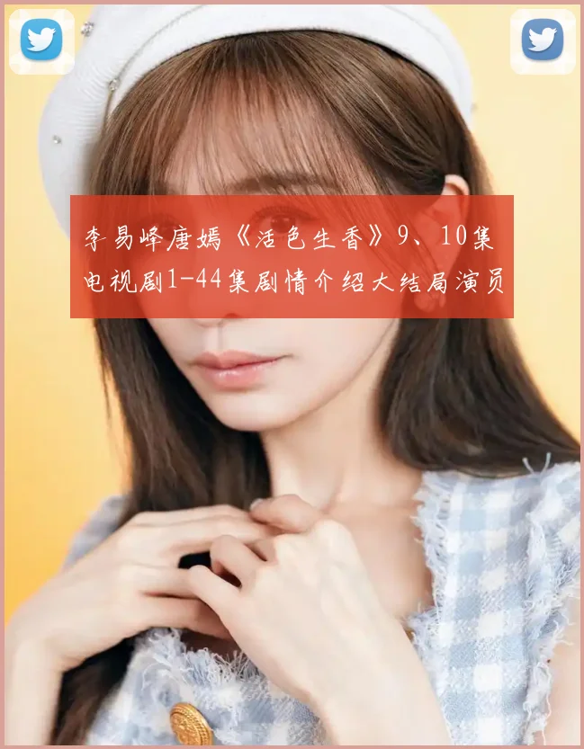 李易峰唐嫣《活色生香》9、10集 电视剧1-44集剧情介绍大结局演员表