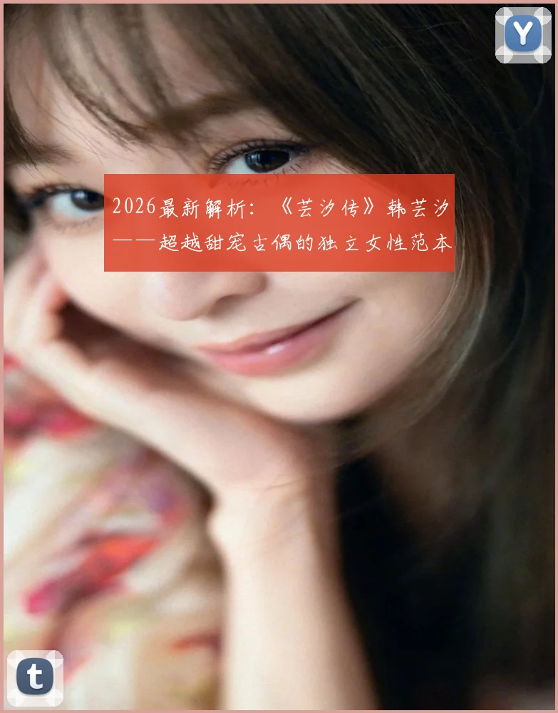 2026最新解析：《芸汐传》韩芸汐——超越甜宠古偶的独立女性范本