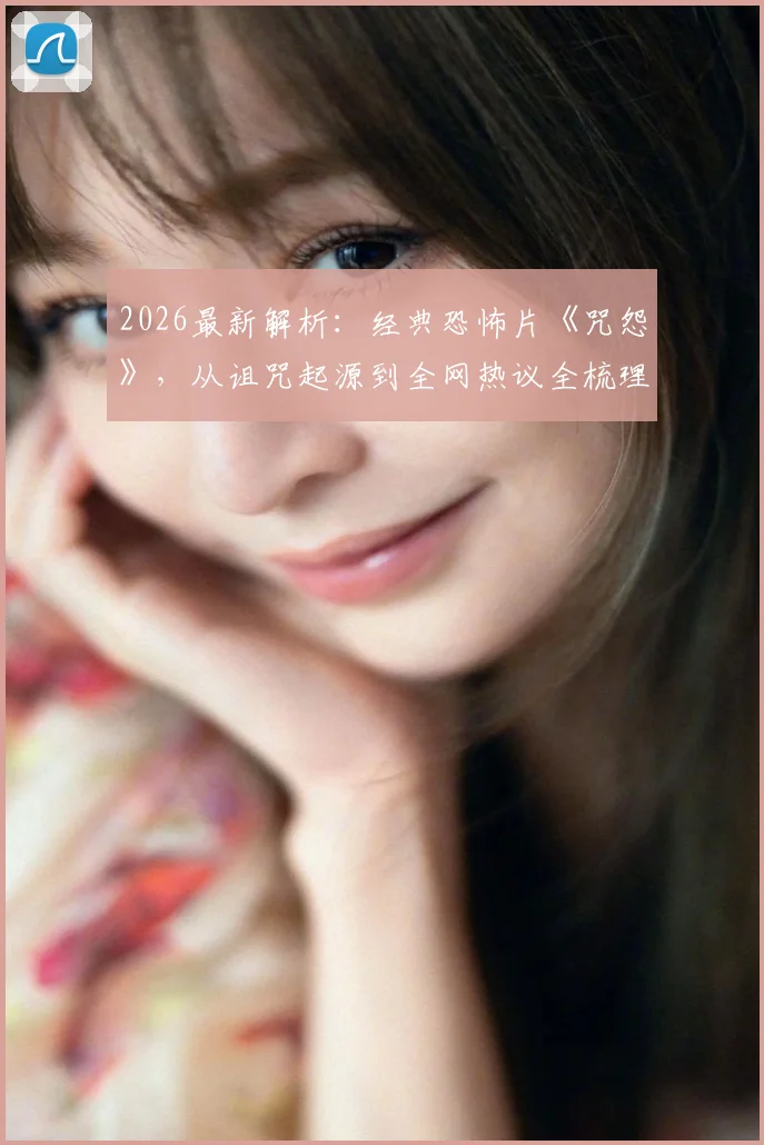 2026最新解析：经典恐怖片《咒怨》，从诅咒起源到全网热议全梳理