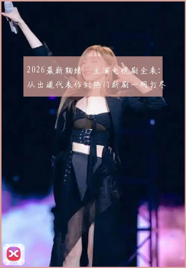 2026最新鞠婧祎主演电视剧全表：从出道代表作到热门新剧一网打尽