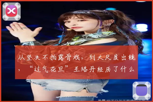 从坚决不拍露骨戏，到大尺度出镜，“过气花旦”王珞丹经历了什么