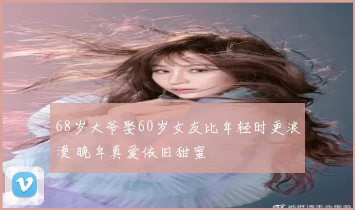 68岁大爷娶60岁女友比年轻时更浪漫 晚年真爱依旧甜蜜