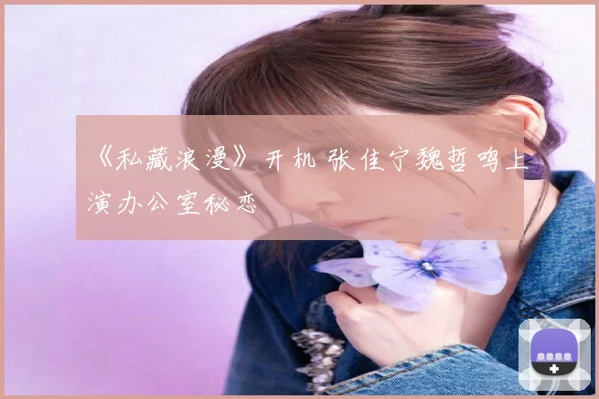 《私藏浪漫》开机 张佳宁魏哲鸣上演办公室秘恋