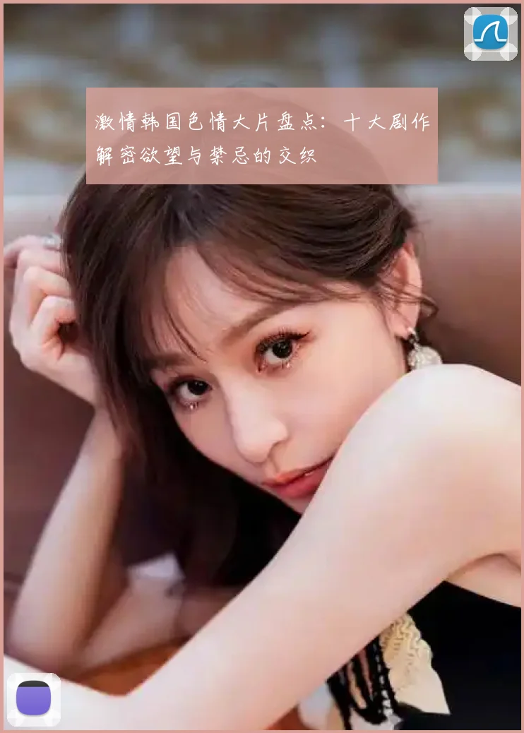 激情韩国色情大片盘点：十大剧作解密欲望与禁忌的交织